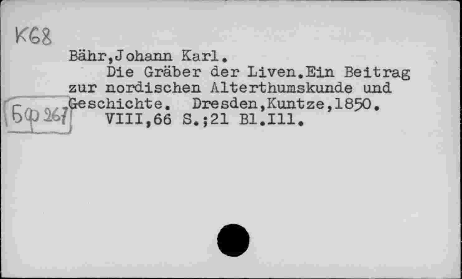 ﻿
Bähr,Johann Karl.
Die Gräber der Liven.Ein Beitrag zur nordischen Alterthumskunde und r- ( .Geschichte. Dresden,Kuntze,1850.
VIII,66 S.;21 Bl’ill